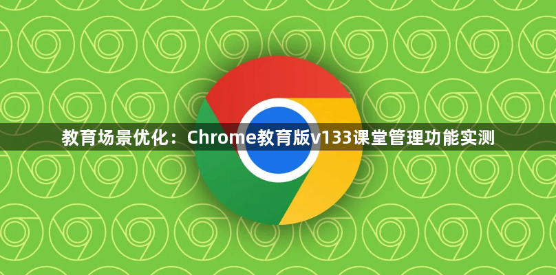 教育场景优化:Chrome教育版v133课堂管理功能实测1
