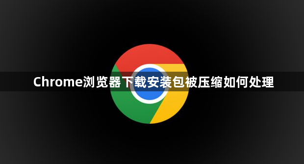 Chrome浏览器下载安装包被压缩如何处理1