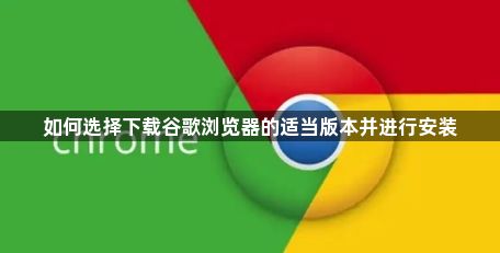 如何选择下载谷歌浏览器的适当版本并进行安装1