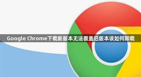 Google Chrome下载新版本无法覆盖旧版本该如何卸载1