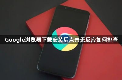 Google浏览器下载安装后点击无反应如何排查1