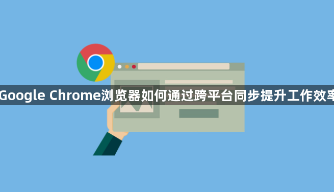 Google Chrome浏览器如何通过跨平台同步提升工作效率1