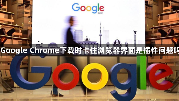 Google Chrome下载时卡住浏览器界面是插件问题吗1