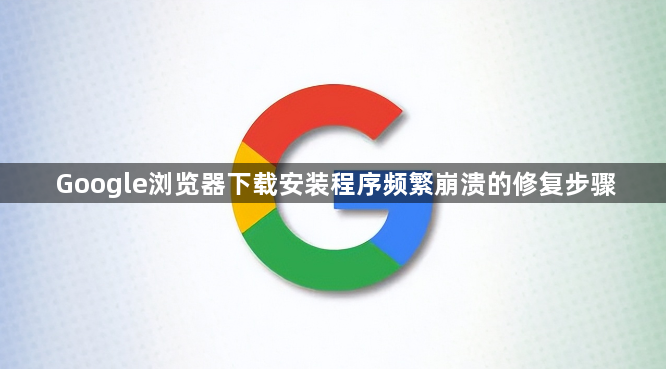 Google浏览器下载安装程序频繁崩溃的修复步骤1