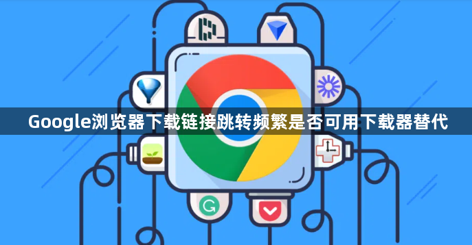 Google浏览器下载链接跳转频繁是否可用下载器替代1