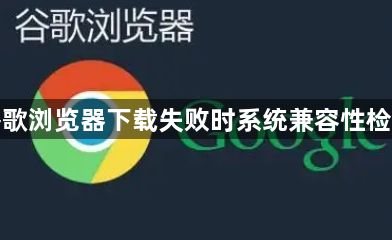 谷歌浏览器下载失败时系统兼容性检测1
