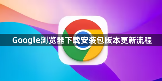 Google浏览器下载安装包版本更新流程1