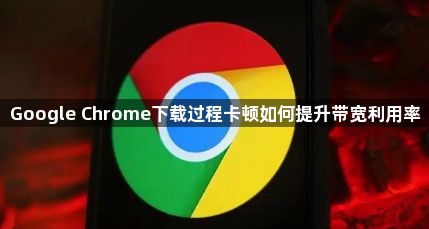 Google Chrome下载过程卡顿如何提升带宽利用率1