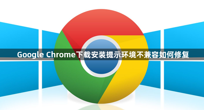 Google Chrome下载安装提示环境不兼容如何修复1