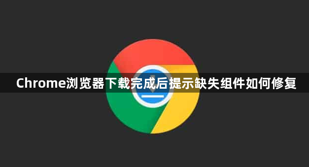 Chrome浏览器下载完成后提示缺失组件如何修复1