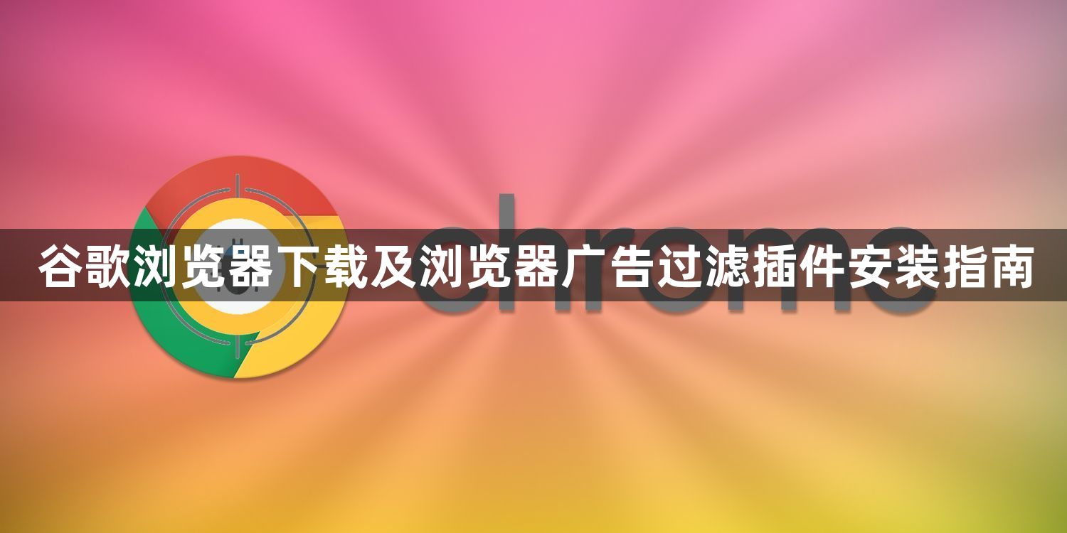 谷歌浏览器下载及浏览器广告过滤插件安装指南1