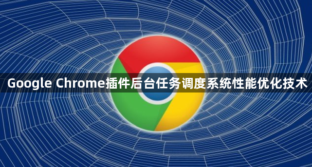 Google Chrome插件后台任务调度系统性能优化技术1