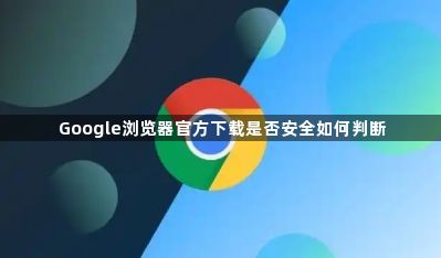 Google浏览器官方下载是否安全如何判断1