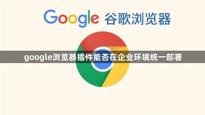 google浏览器插件能否在企业环境统一部署1