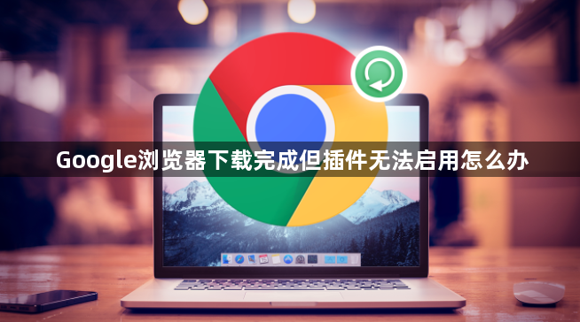 Google浏览器下载完成但插件无法启用怎么办1