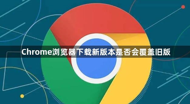 Chrome浏览器下载新版本是否会覆盖旧版1