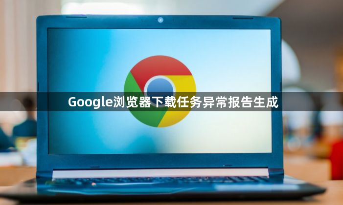 Google浏览器下载任务异常报告生成1