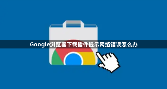Google浏览器下载插件提示网络错误怎么办1