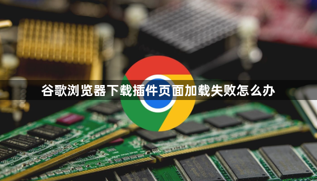 谷歌浏览器下载插件页面加载失败怎么办1