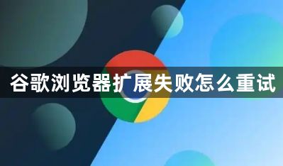谷歌浏览器扩展失败怎么重试1