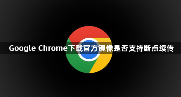 Google Chrome下载官方镜像是否支持断点续传1