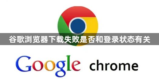 谷歌浏览器下载失败是否和登录状态有关1