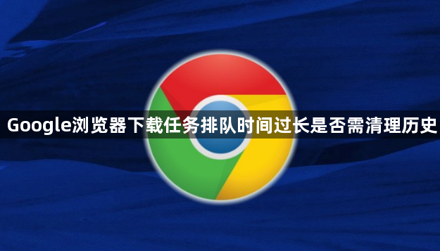 Google浏览器下载任务排队时间过长是否需清理历史1