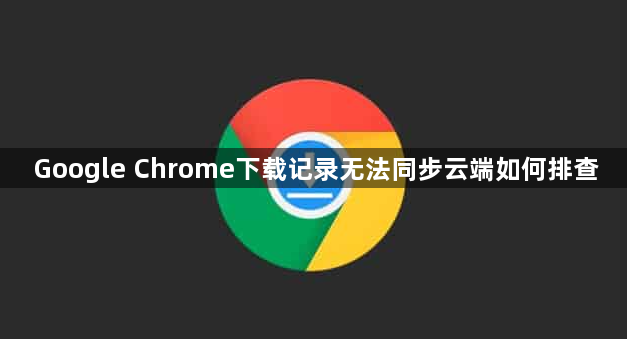 Google Chrome下载记录无法同步云端如何排查1