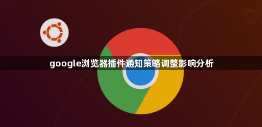 google浏览器插件通知策略调整影响分析1