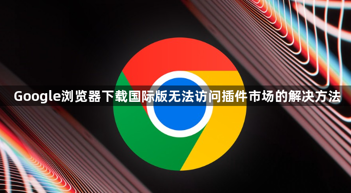 Google浏览器下载国际版无法访问插件市场的解决方法1