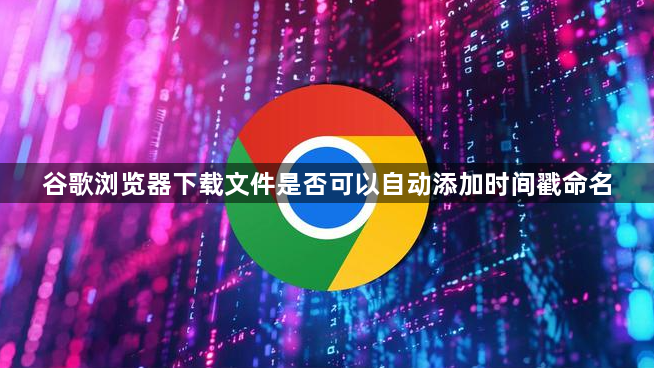 谷歌浏览器下载文件是否可以自动添加时间戳命名1