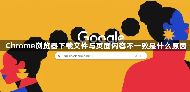 Chrome浏览器下载文件与页面内容不一致是什么原因1