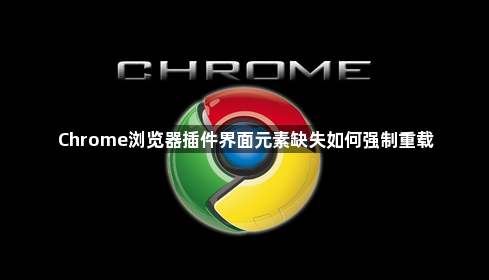 Chrome浏览器插件界面元素缺失如何强制重载1