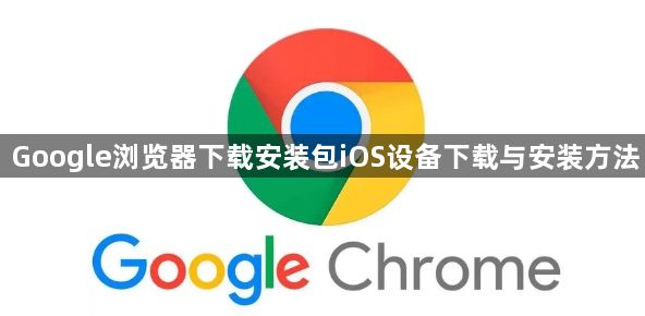Google浏览器下载安装包iOS设备下载与安装方法1