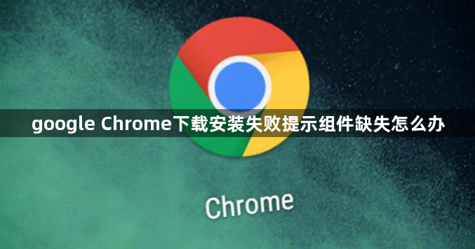 google Chrome下载安装失败提示组件缺失怎么办1