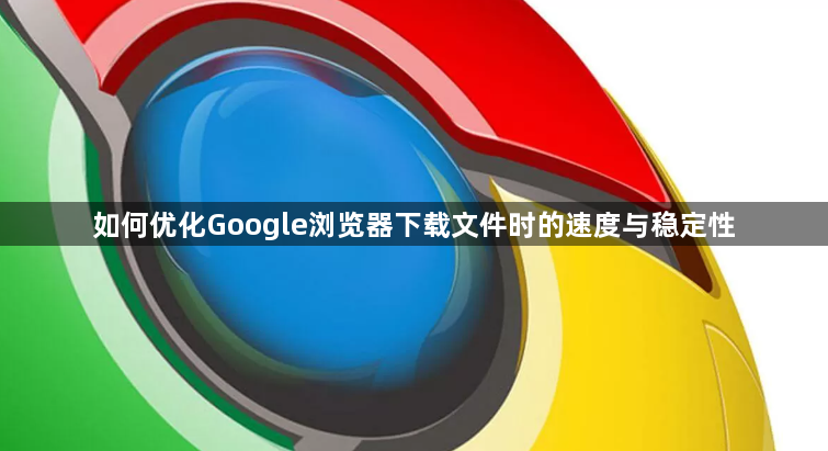 如何优化Google浏览器下载文件时的速度与稳定性1