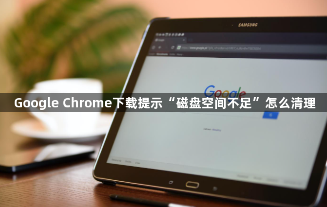 Google Chrome下载提示“磁盘空间不足”怎么清理1
