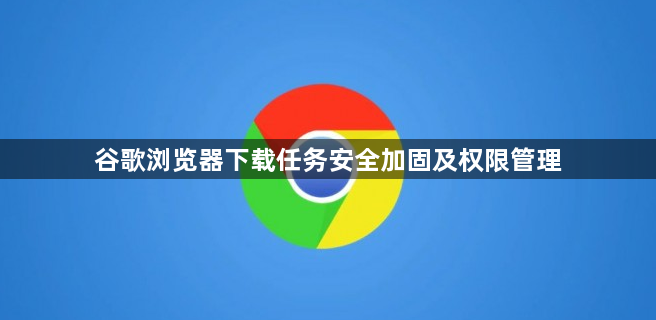 谷歌浏览器下载任务安全加固及权限管理1