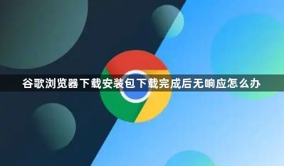 谷歌浏览器下载安装包下载完成后无响应怎么办1