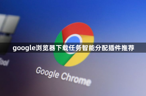 google浏览器下载任务智能分配插件推荐1