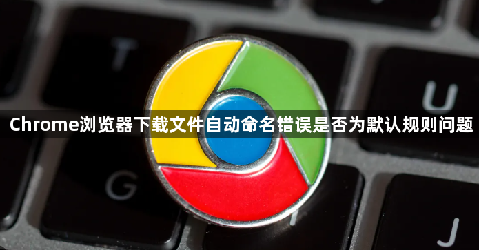 Chrome浏览器下载文件自动命名错误是否为默认规则问题1