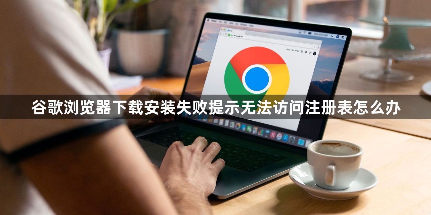 谷歌浏览器下载安装失败提示无法访问注册表怎么办1
