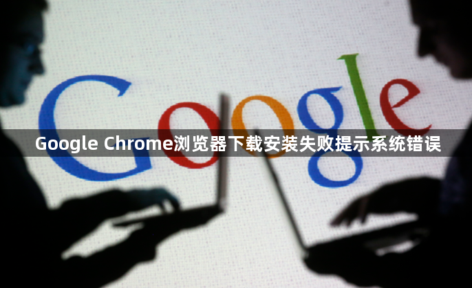 Google Chrome浏览器下载安装失败提示系统错误1