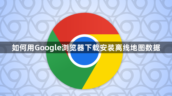 如何用Google浏览器下载安装离线地图数据1