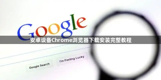 安卓设备Chrome浏览器下载安装完整教程1