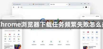 Chrome浏览器下载任务频繁失败怎么办1