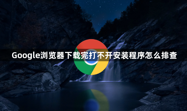 Google浏览器下载完打不开安装程序怎么排查1