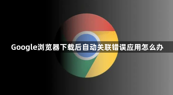 Google浏览器下载后自动关联错误应用怎么办1