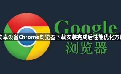 安卓设备Chrome浏览器下载安装完成后性能优化方法1