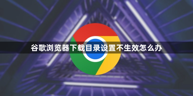 谷歌浏览器下载目录设置不生效怎么办1